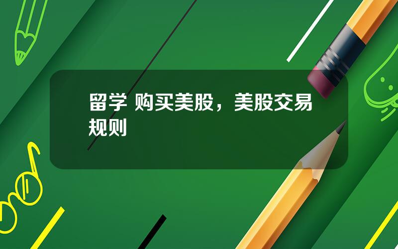 留学 购买美股，美股交易规则